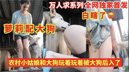 清纯农家妹与猛犬嬉戏忘情，竟被巨型狼狗从后猛力插入！